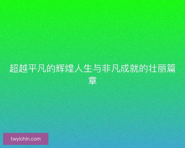 超越平凡的辉煌人生与非凡成就的壮丽篇章