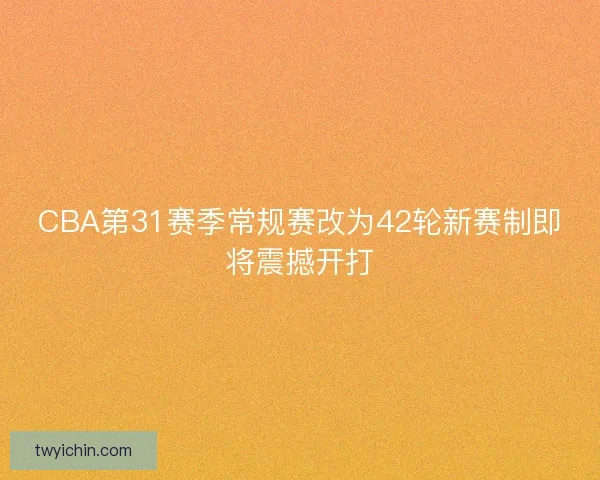 CBA第31赛季常规赛改为42轮新赛制即将震撼开打