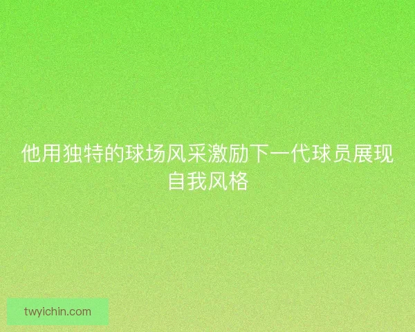 他用独特的球场风采激励下一代球员展现自我风格