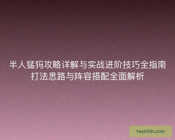 半人猛犸攻略详解与实战进阶技巧全指南打法思路与阵容搭配全面解析